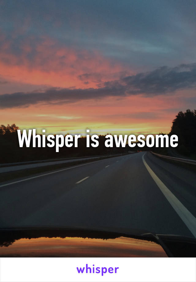 Whisper is awesome