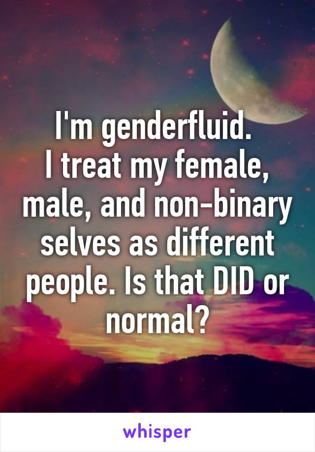 I'm genderfluid. 
I treat my female, male, and non-binary selves as different people. Is that DID or normal?