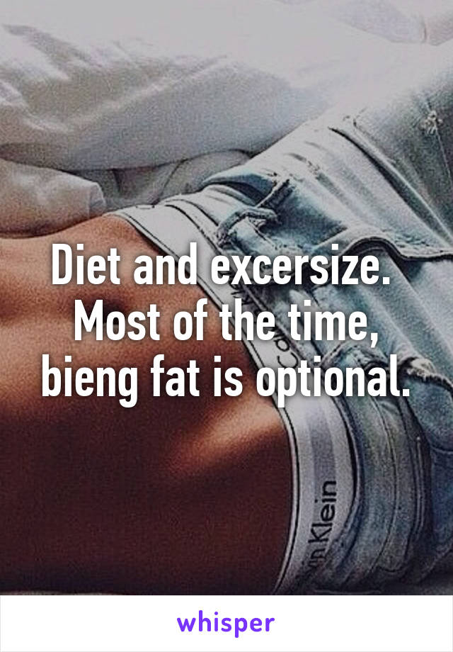 Diet and excersize.  Most of the time, bieng fat is optional.