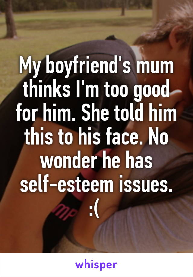 My boyfriend's mum thinks I'm too good for him. She told him this to his face. No wonder he has self-esteem issues. :( 