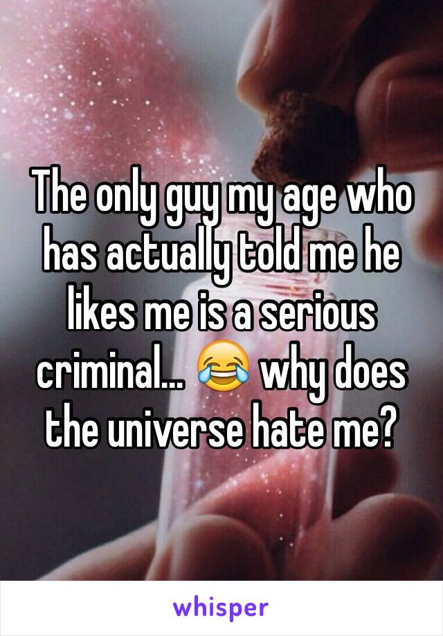 The only guy my age who has actually told me he likes me is a serious criminal... 😂 why does the universe hate me?