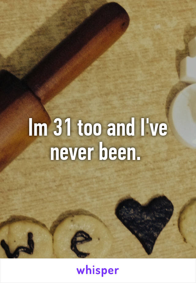 Im 31 too and I've never been. 