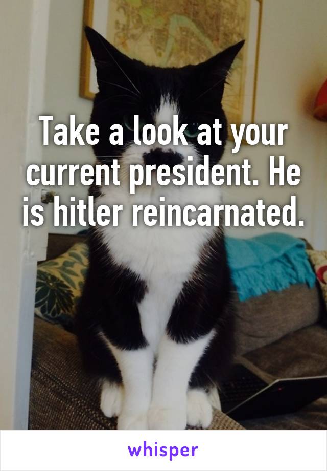 Take a look at your current president. He is hitler reincarnated. 

