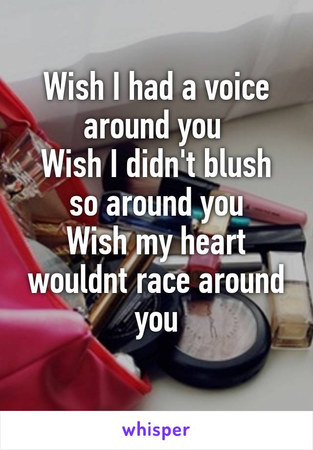 Wish I had a voice around you 
Wish I didn't blush so around you
Wish my heart wouldnt race around you
