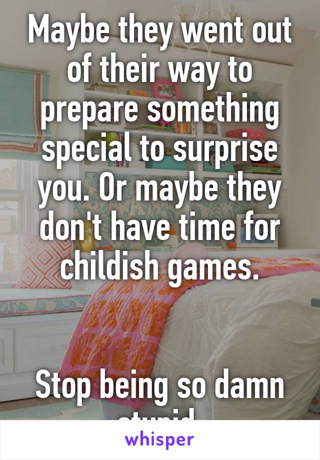 Maybe they went out of their way to prepare something special to surprise you. Or maybe they don't have time for childish games.


Stop being so damn stupid.
