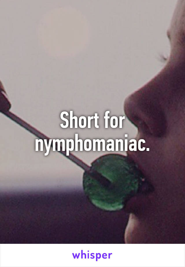 Short for nymphomaniac.