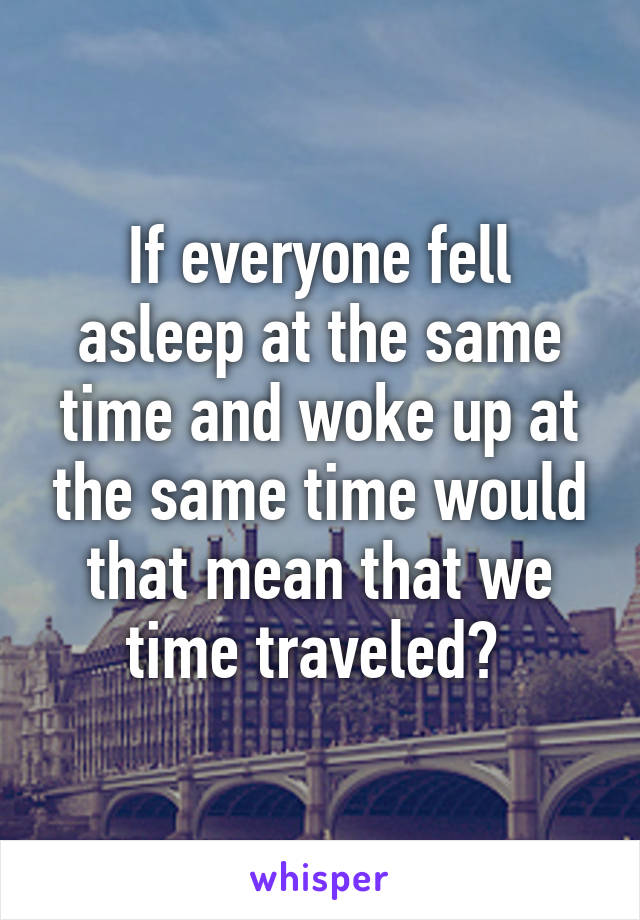 If everyone fell asleep at the same time and woke up at the same time would that mean that we time traveled? 