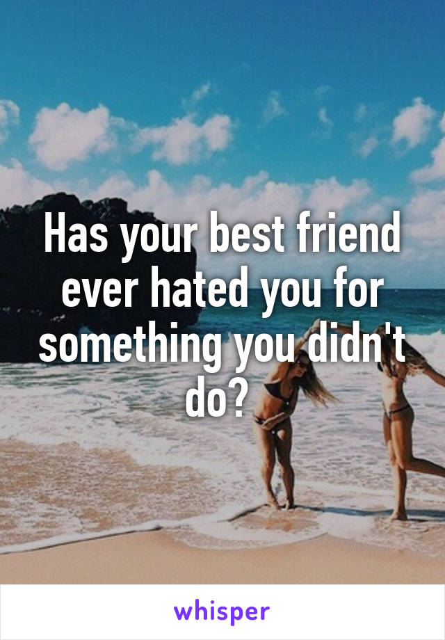 Has your best friend ever hated you for something you didn't do? 