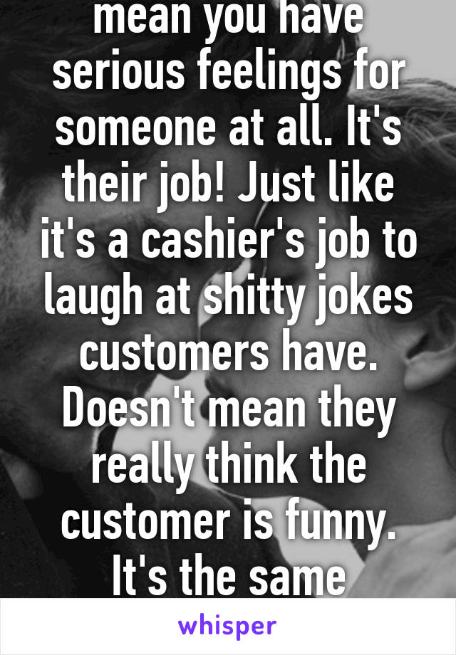 Flirting does not mean you have serious feelings for someone at all. It's their job! Just like it's a cashier's job to laugh at shitty jokes customers have. Doesn't mean they really think the customer is funny. It's the same principle with cam girl