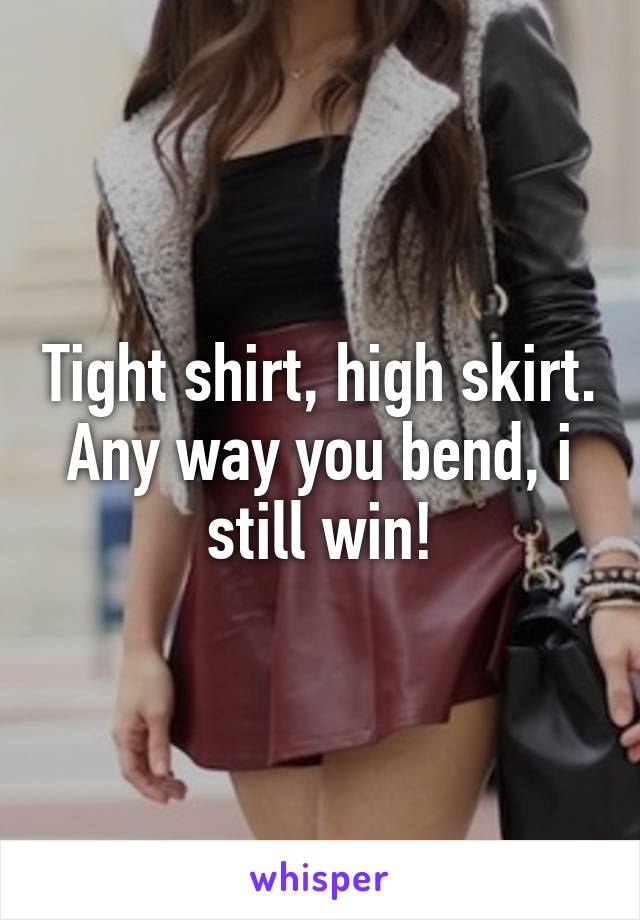 Tight shirt, high skirt.
Any way you bend, i still win!