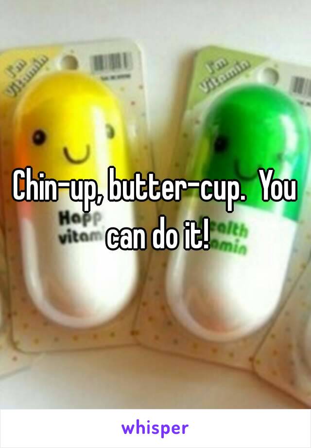 Chin-up, butter-cup.  You can do it!