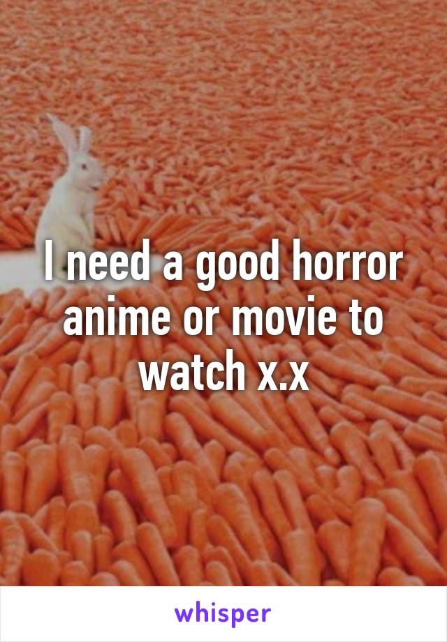 I need a good horror anime or movie to watch x.x