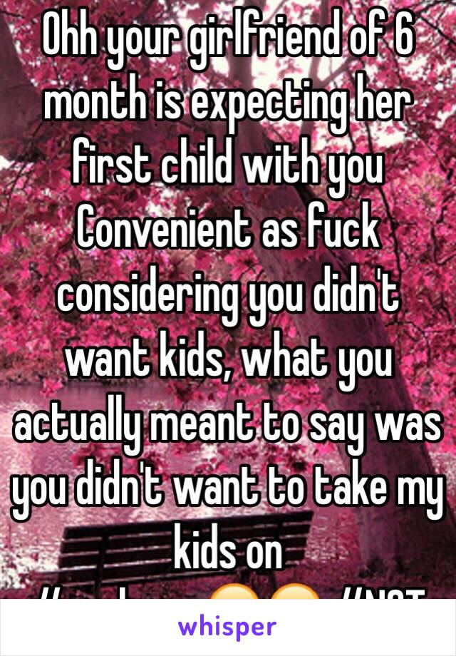 Ohh your girlfriend of 6 month is expecting her first child with you
Convenient as fuck considering you didn't want kids, what you actually meant to say was you didn't want to take my kids on 
#realman 😂😂 #NOT 