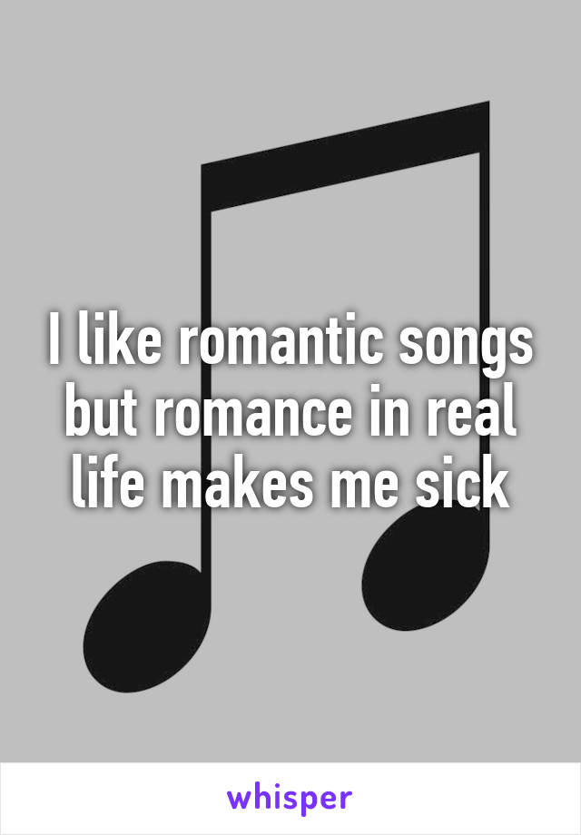 I like romantic songs but romance in real life makes me sick