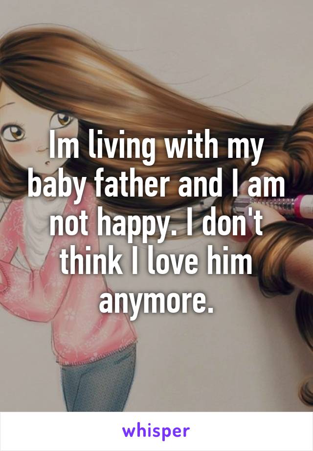 Im living with my baby father and I am not happy. I don't think I love him anymore.