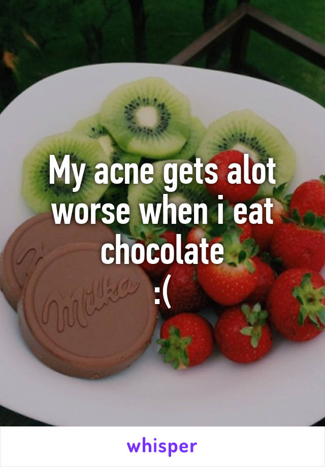 My acne gets alot worse when i eat chocolate
:(