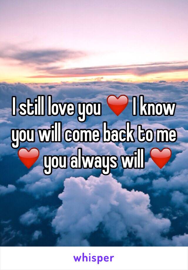 I still love you ❤️ I know you will come back to me ❤️ you always will ❤️