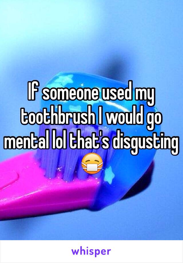 If someone used my toothbrush I would go mental lol that's disgusting 😷