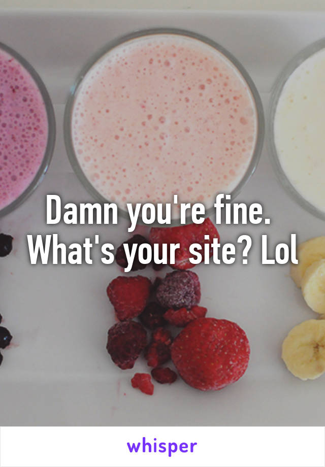 Damn you're fine.  What's your site? Lol