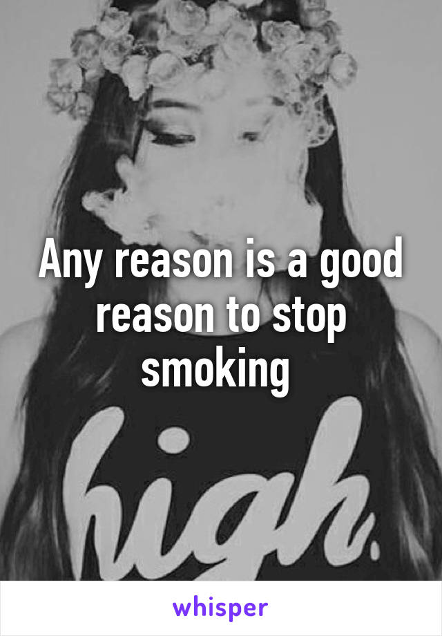 Any reason is a good reason to stop smoking 