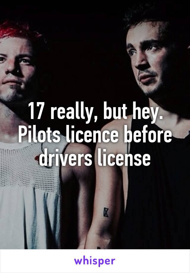 17 really, but hey. Pilots licence before drivers license