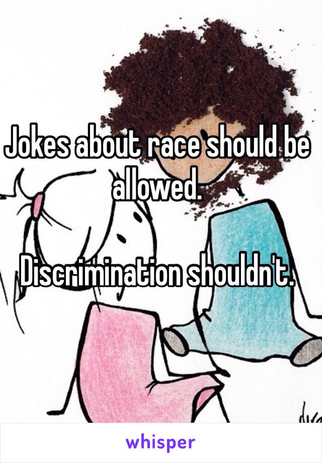 Jokes about race should be allowed. 

Discrimination shouldn't. 