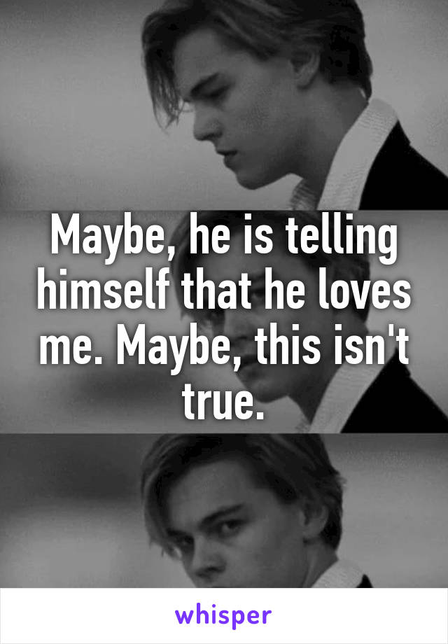 Maybe, he is telling himself that he loves me. Maybe, this isn't true.