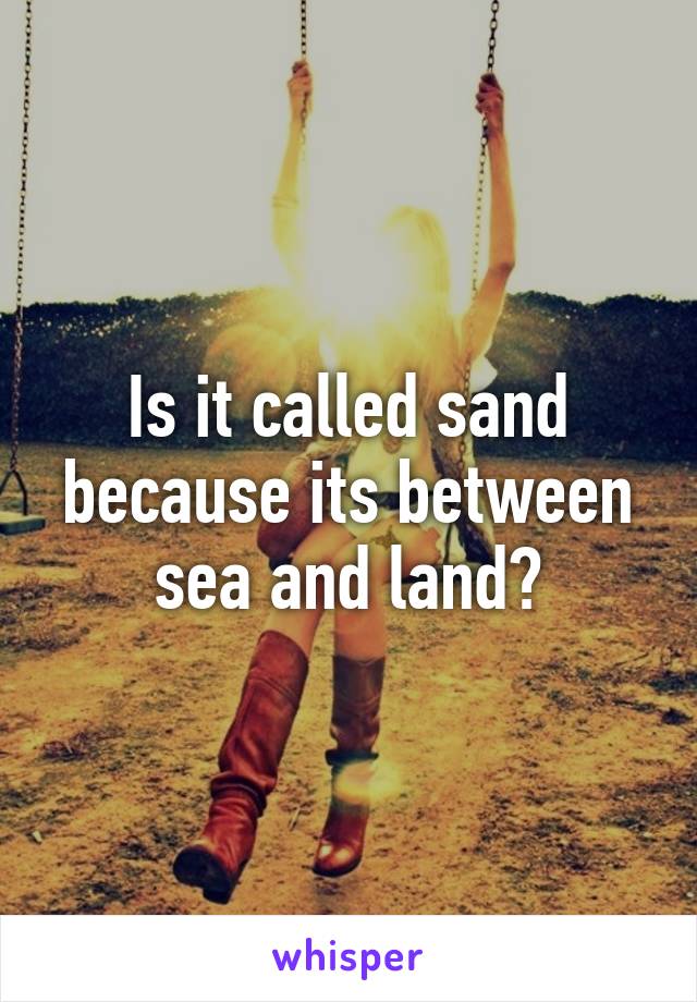 Is it called sand because its between sea and land?