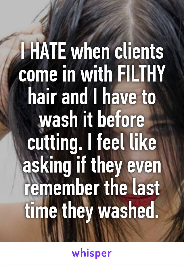 I HATE when clients come in with FILTHY hair and I have to wash it before cutting. I feel like asking if they even remember the last time they washed.