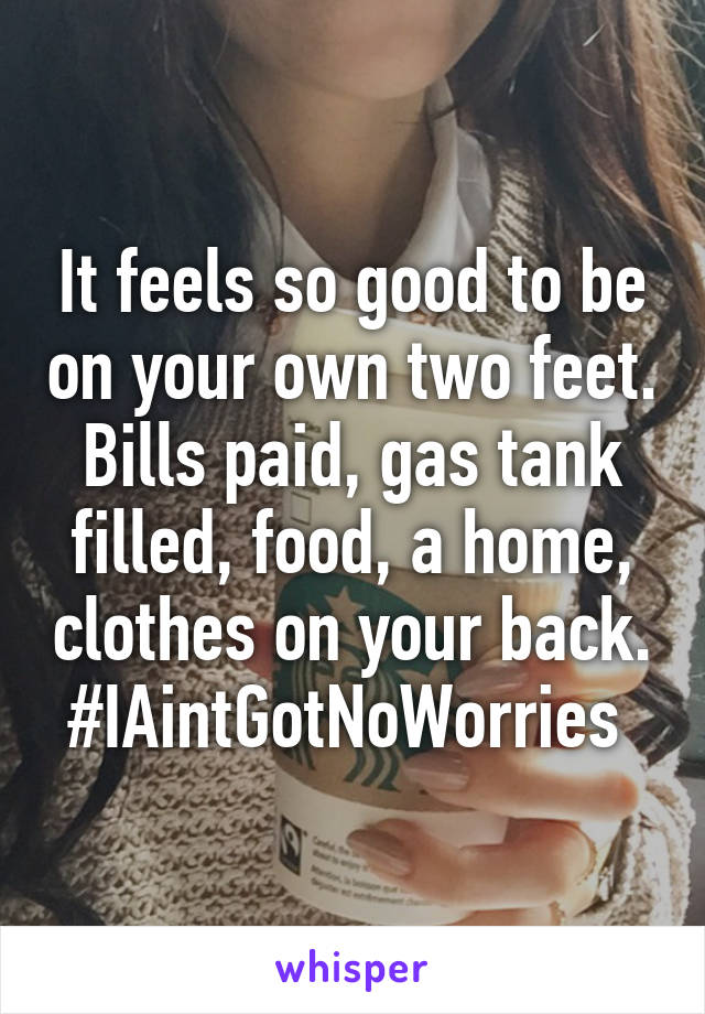 It feels so good to be on your own two feet. Bills paid, gas tank filled, food, a home, clothes on your back. #IAintGotNoWorries 