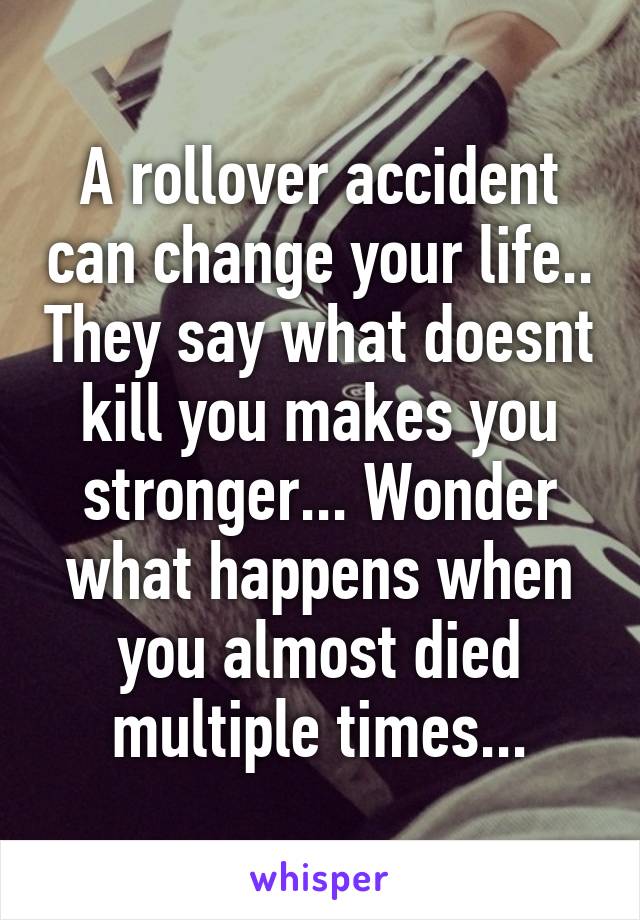 A rollover accident can change your life.. They say what doesnt kill you makes you stronger... Wonder what happens when you almost died multiple times...