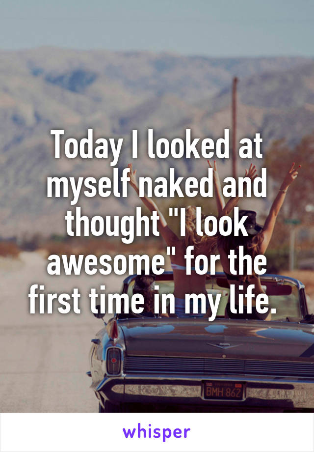 Today I looked at myself naked and thought "I look awesome" for the first time in my life. 