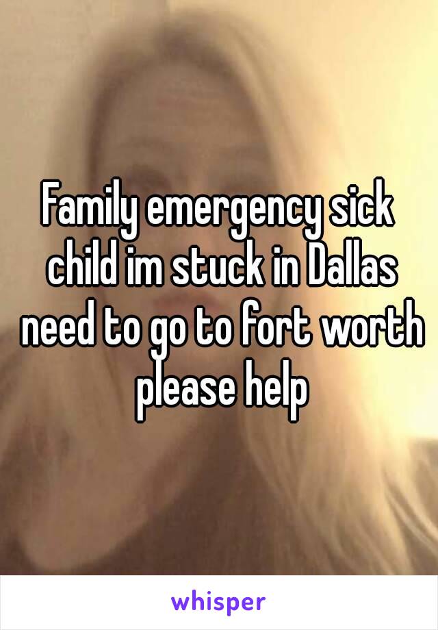 Family emergency sick child im stuck in Dallas need to go to fort worth please help