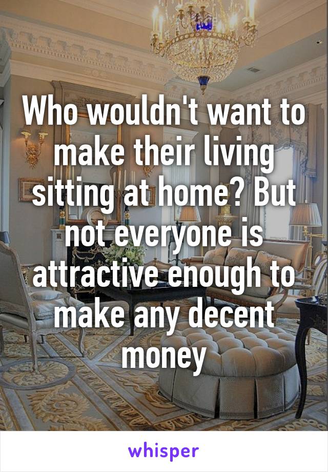 Who wouldn't want to make their living sitting at home? But not everyone is attractive enough to make any decent money