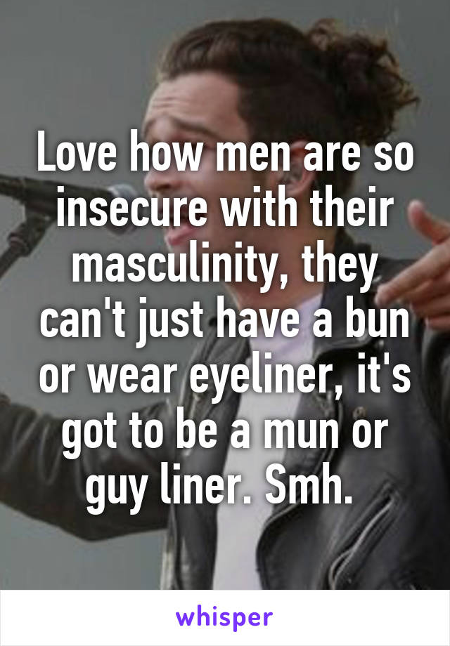 Love how men are so insecure with their masculinity, they can't just have a bun or wear eyeliner, it's got to be a mun or guy liner. Smh. 