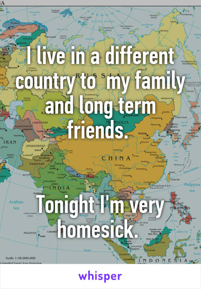 I live in a different country to  my family and long term friends. 


Tonight I'm very homesick. 