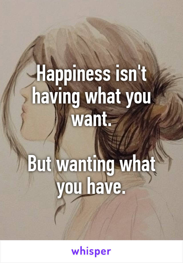 Happiness isn't having what you want.

But wanting what you have.