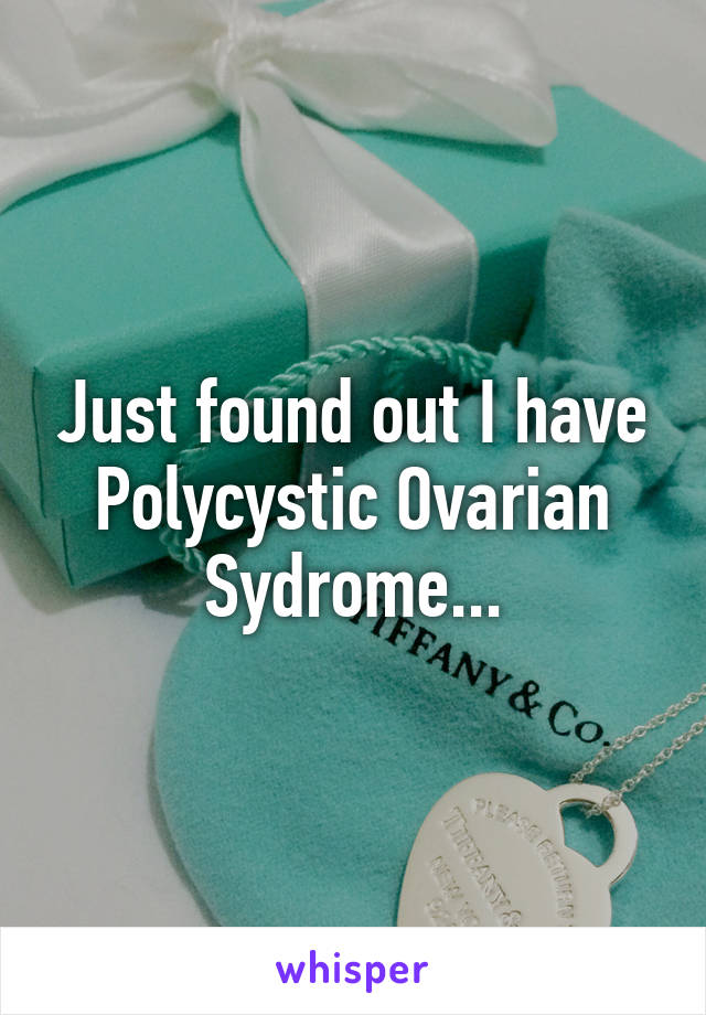 Just found out I have Polycystic Ovarian Sydrome...