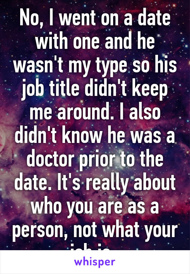 No, I went on a date with one and he wasn't my type so his job title didn't keep me around. I also didn't know he was a doctor prior to the date. It's really about who you are as a person, not what your job is. 