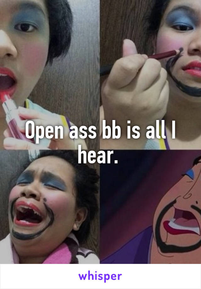 Open ass bb is all I hear. 