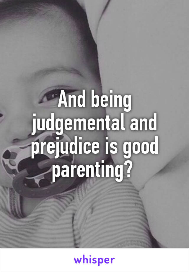 And being judgemental and prejudice is good parenting? 