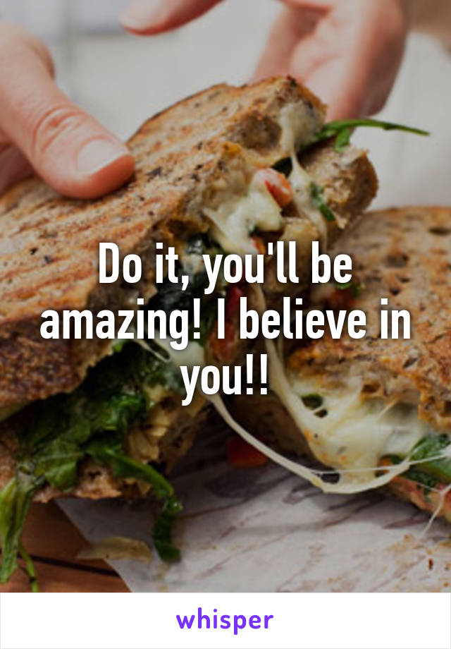 Do it, you'll be amazing! I believe in you!!