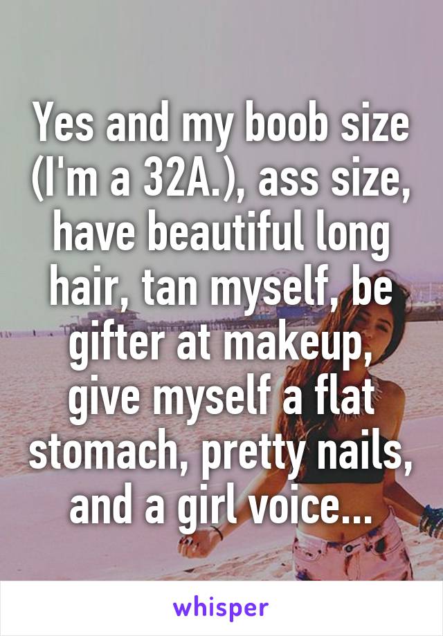 Yes and my boob size (I'm a 32A.), ass size, have beautiful long hair, tan myself, be gifter at makeup, give myself a flat stomach, pretty nails, and a girl voice...