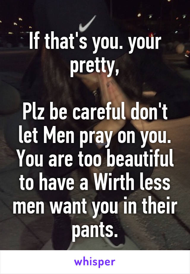 If that's you. your pretty,

Plz be careful don't let Men pray on you. You are too beautiful to have a Wirth less men want you in their pants.