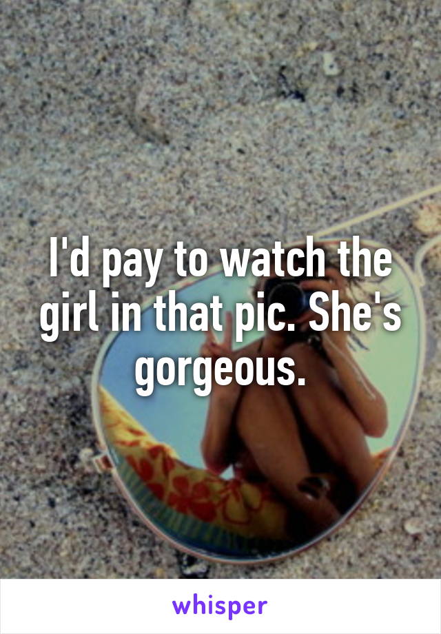 I'd pay to watch the girl in that pic. She's gorgeous.