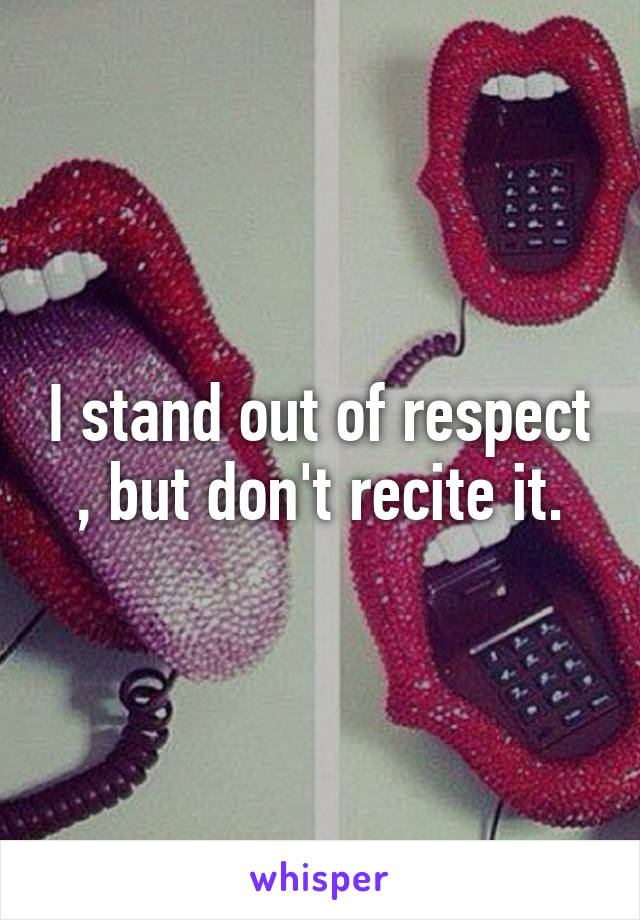 I stand out of respect , but don't recite it.