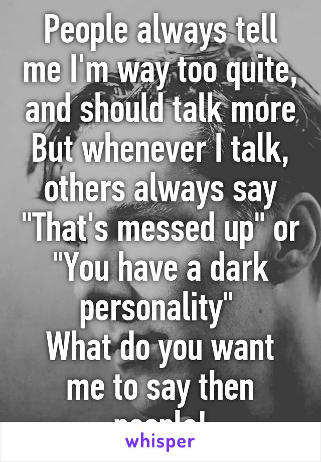 People always tell me I'm way too quite, and should talk more
But whenever I talk, others always say "That's messed up" or "You have a dark personality" 
What do you want me to say then people!