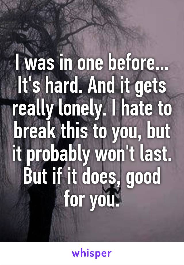 I was in one before... It's hard. And it gets really lonely. I hate to break this to you, but it probably won't last. But if it does, good for you.