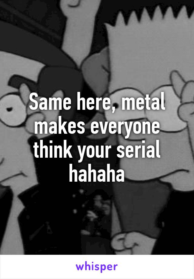 Same here, metal makes everyone think your serial hahaha