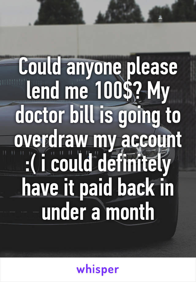 Could anyone please lend me 100$? My doctor bill is going to overdraw my account :( i could definitely have it paid back in under a month